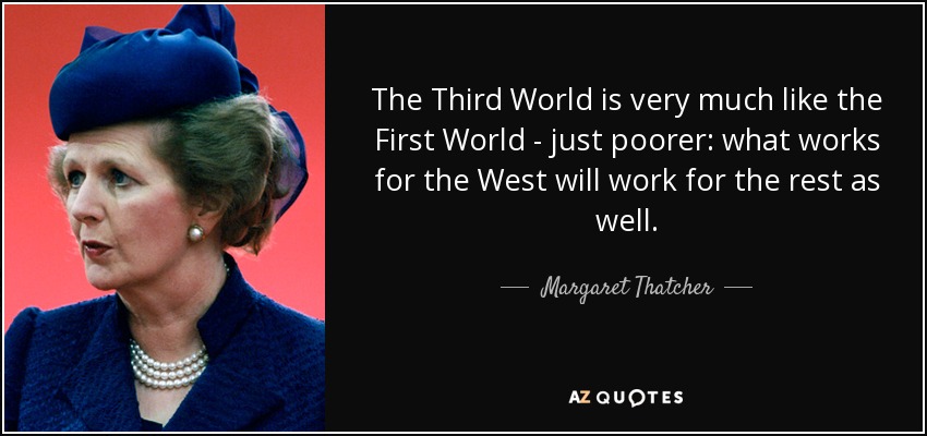 The Third World is very much like the First World - just poorer: what works for the West will work for the rest as well. - Margaret Thatcher