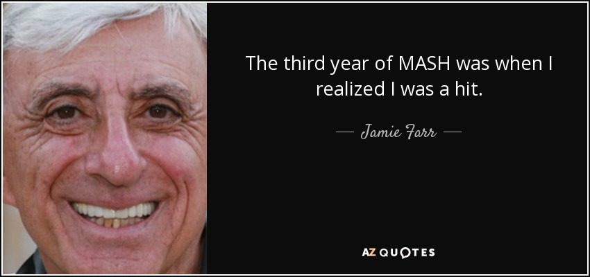 The third year of MASH was when I realized I was a hit. - Jamie Farr