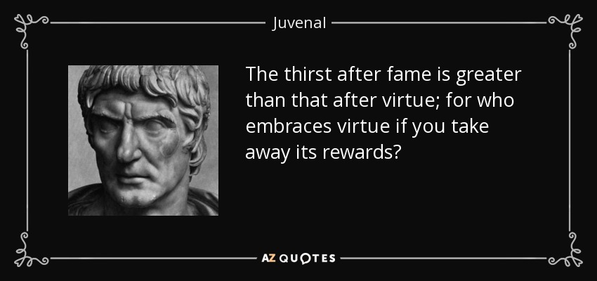 The thirst after fame is greater than that after virtue; for who embraces virtue if you take away its rewards? - Juvenal