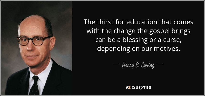 The thirst for education that comes with the change the gospel brings can be a blessing or a curse, depending on our motives. - Henry B. Eyring