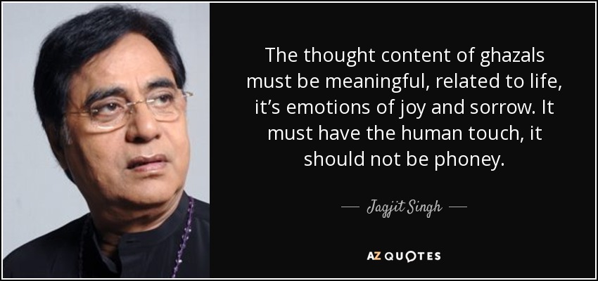 The thought content of ghazals must be meaningful, related to life, it’s emotions of joy and sorrow. It must have the human touch, it should not be phoney. - Jagjit Singh