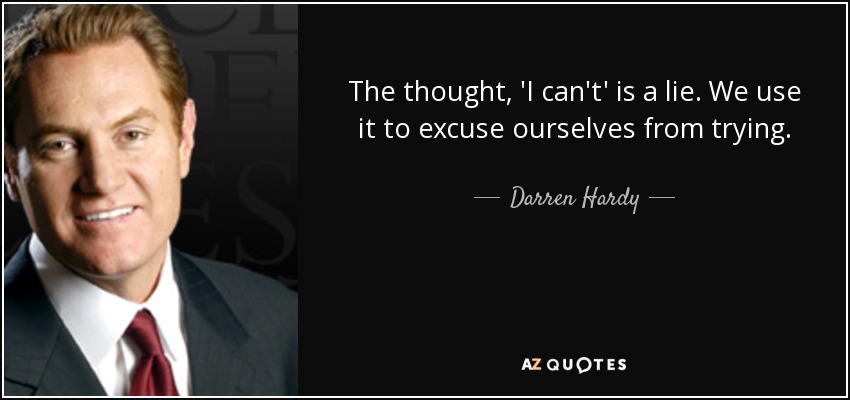 The thought, 'I can't' is a lie. We use it to excuse ourselves from trying. - Darren Hardy