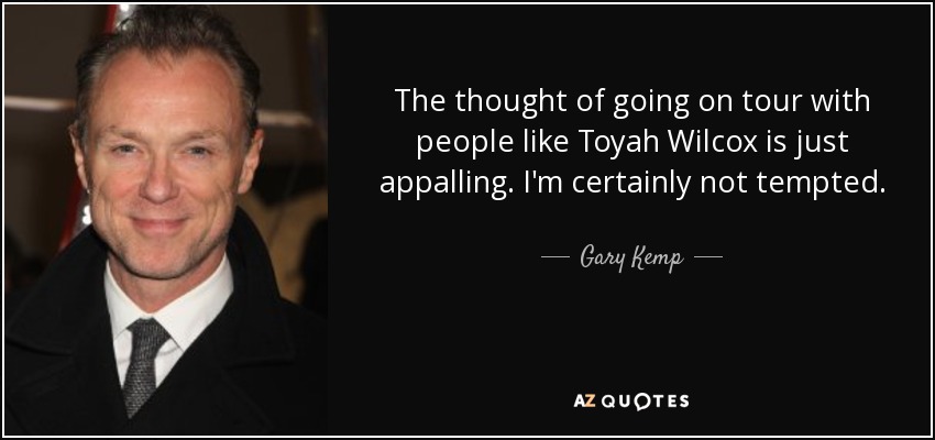 The thought of going on tour with people like Toyah Wilcox is just appalling. I'm certainly not tempted. - Gary Kemp