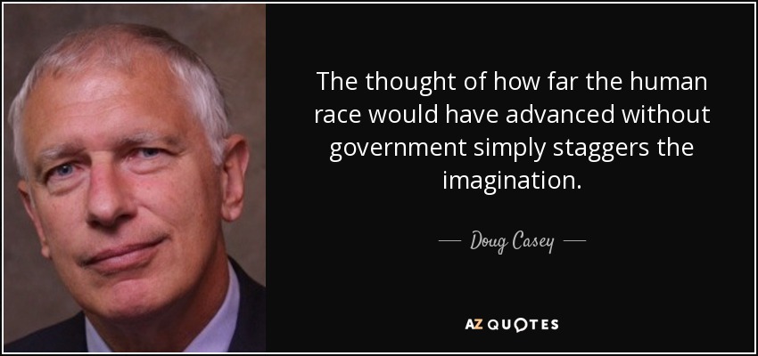 The thought of how far the human race would have advanced without government simply staggers the imagination. - Doug Casey