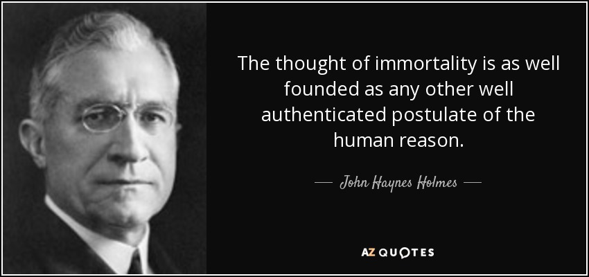 The thought of immortality is as well founded as any other well authenticated postulate of the human reason. - John Haynes Holmes