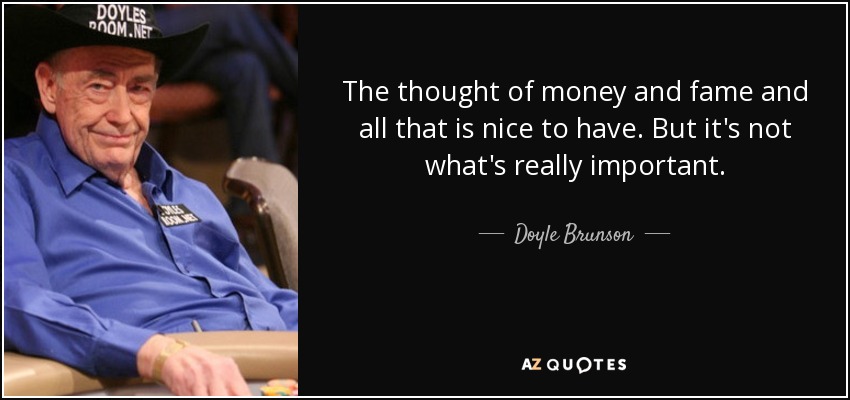 The thought of money and fame and all that is nice to have. But it's not what's really important. - Doyle Brunson