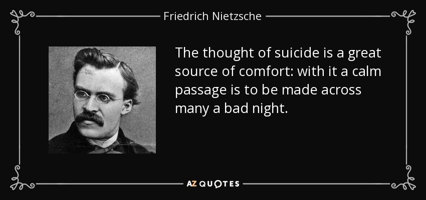 The thought of suicide is a great source of comfort: with it a calm passage is to be made across many a bad night. - Friedrich Nietzsche