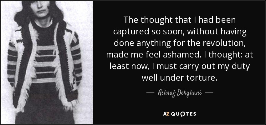 The thought that I had been captured so soon, without having done anything for the revolution, made me feel ashamed. I thought: at least now, I must carry out my duty well under torture. - Ashraf Dehghani