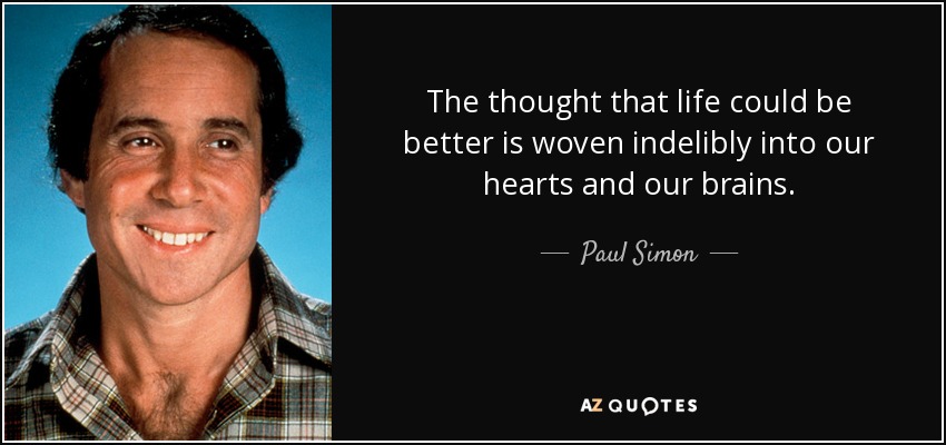 The thought that life could be better is woven indelibly into our hearts and our brains. - Paul Simon