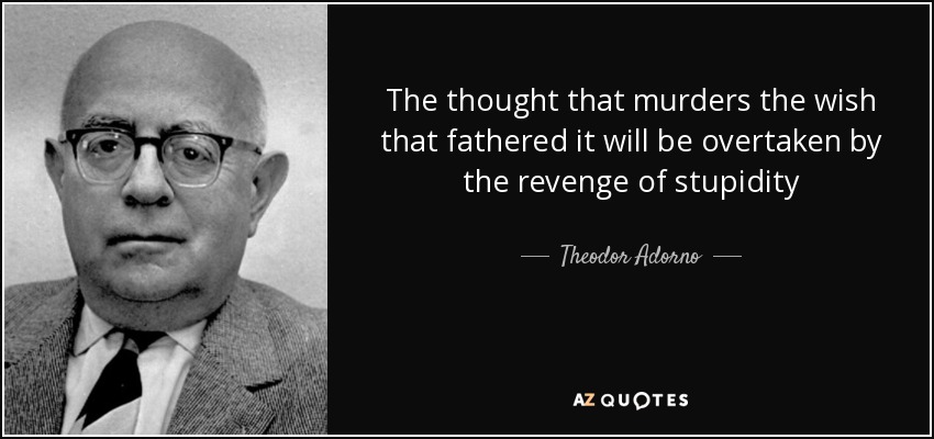 The thought that murders the wish that fathered it will be overtaken by the revenge of stupidity - Theodor Adorno