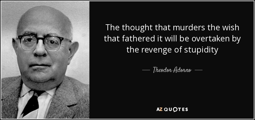 The thought that murders the wish that fathered it will be overtaken by the revenge of stupidity - Theodor Adorno
