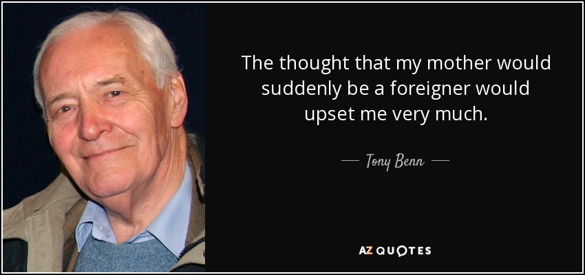 The thought that my mother would suddenly be a foreigner would upset me very much. - Tony Benn