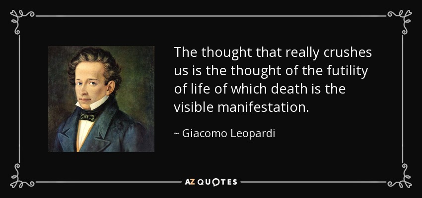 The thought that really crushes us is the thought of the futility of life of which death is the visible manifestation. - Giacomo Leopardi