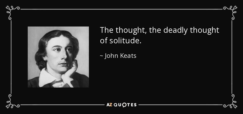 The thought, the deadly thought of solitude. - John Keats