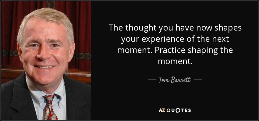 The thought you have now shapes your experience of the next moment. Practice shaping the moment. - Tom Barrett