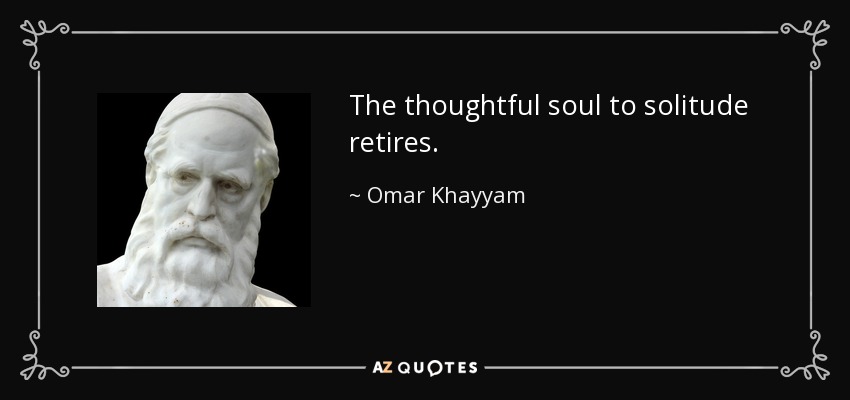 The thoughtful soul to solitude retires. - Omar Khayyam