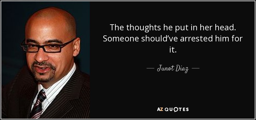 The thoughts he put in her head. Someone should’ve arrested him for it. - Junot Diaz