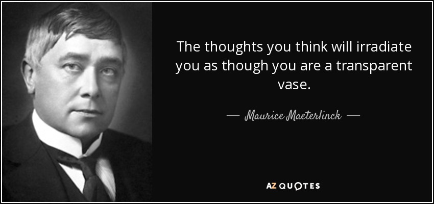 The thoughts you think will irradiate you as though you are a transparent vase. - Maurice Maeterlinck