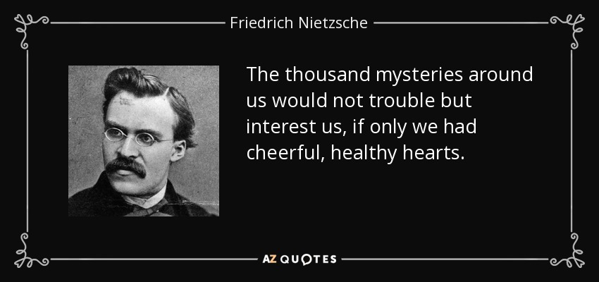 The thousand mysteries around us would not trouble but interest us, if only we had cheerful, healthy hearts. - Friedrich Nietzsche