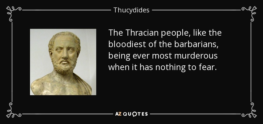 The Thracian people, like the bloodiest of the barbarians, being ever most murderous when it has nothing to fear. - Thucydides