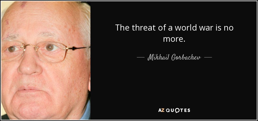 The threat of a world war is no more. - Mikhail Gorbachev