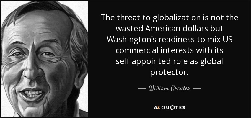 The threat to globalization is not the wasted American dollars but Washington's readiness to mix US commercial interests with its self-appointed role as global protector. - William Greider
