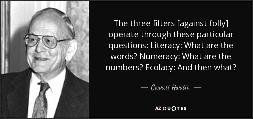 The three filters [against folly] operate through these particular questions: Literacy: What are the words? Numeracy: What are the numbers? Ecolacy: And then what? - Garrett Hardin