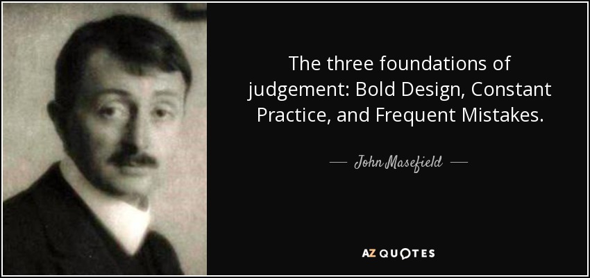 The three foundations of judgement: Bold Design, Constant Practice, and Frequent Mistakes. - John Masefield