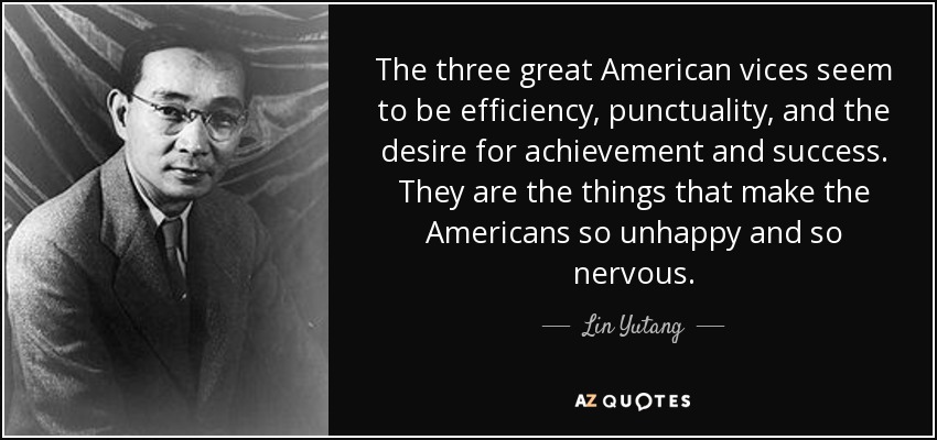 The three great American vices seem to be efficiency, punctuality, and the desire for achievement and success. They are the things that make the Americans so unhappy and so nervous. - Lin Yutang