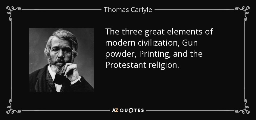 The three great elements of modern civilization, Gun powder, Printing, and the Protestant religion. - Thomas Carlyle