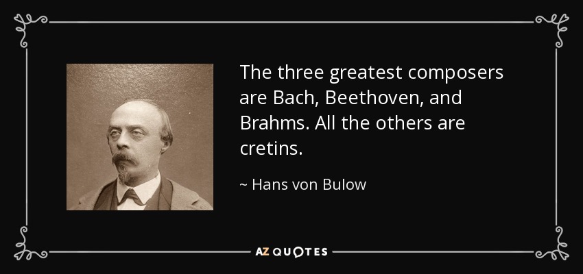 The three greatest composers are Bach, Beethoven, and Brahms. All the others are cretins. - Hans von Bulow