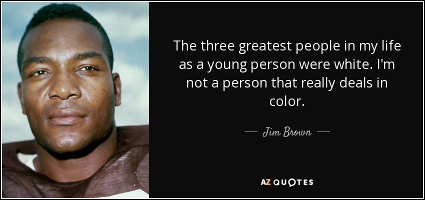 The three greatest people in my life as a young person were white. I'm not a person that really deals in color. - Jim Brown