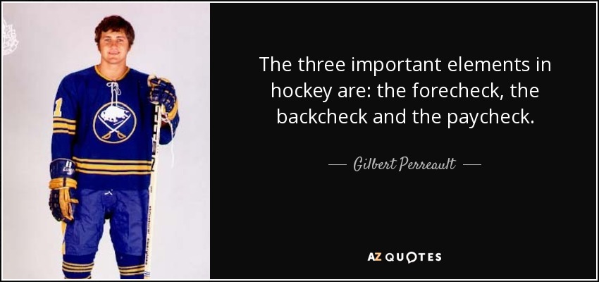 The three important elements in hockey are: the forecheck, the backcheck and the paycheck. - Gilbert Perreault