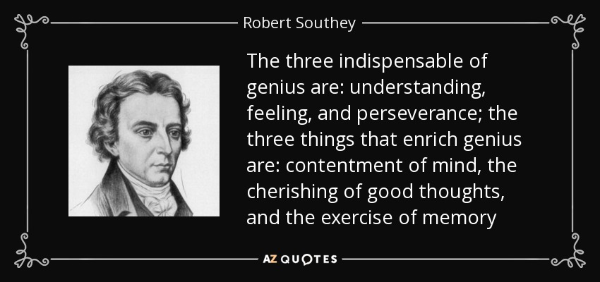 The three indispensable of genius are: understanding, feeling, and perseverance; the three things that enrich genius are: contentment of mind, the cherishing of good thoughts, and the exercise of memory - Robert Southey