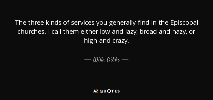 The three kinds of services you generally find in the Episcopal churches. I call them either low-and-lazy, broad-and-hazy, or high-and-crazy. - Willa Gibbs