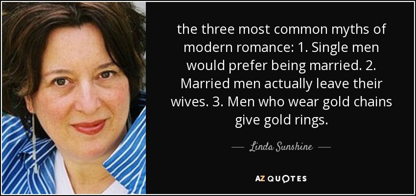 the three most common myths of modern romance: 1. Single men would prefer being married. 2. Married men actually leave their wives. 3. Men who wear gold chains give gold rings. - Linda Sunshine