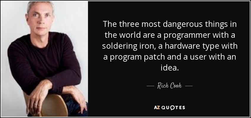 The three most dangerous things in the world are a programmer with a soldering iron, a hardware type with a program patch and a user with an idea. - Rick Cook