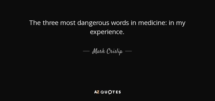 The three most dangerous words in medicine: in my experience. - Mark Crislip