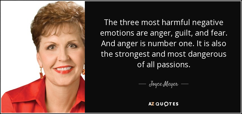 The three most harmful negative emotions are anger, guilt, and fear. And anger is number one. It is also the strongest and most dangerous of all passions. - Joyce Meyer
