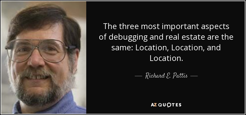 The three most important aspects of debugging and real estate are the same: Location, Location, and Location. - Richard E. Pattis