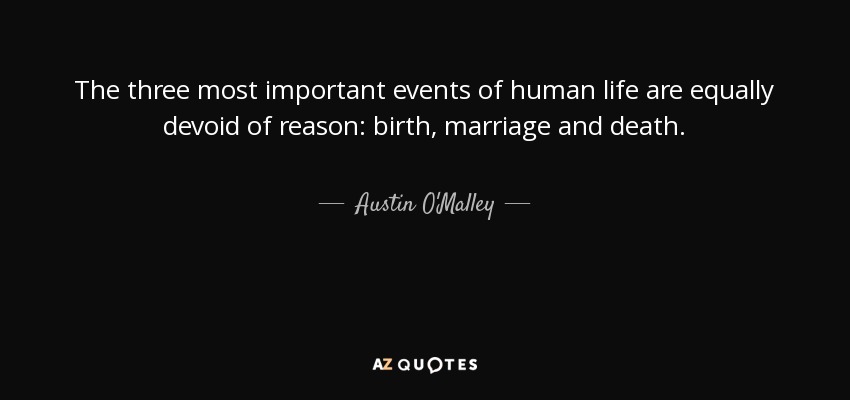 The three most important events of human life are equally devoid of reason: birth, marriage and death. - Austin O'Malley