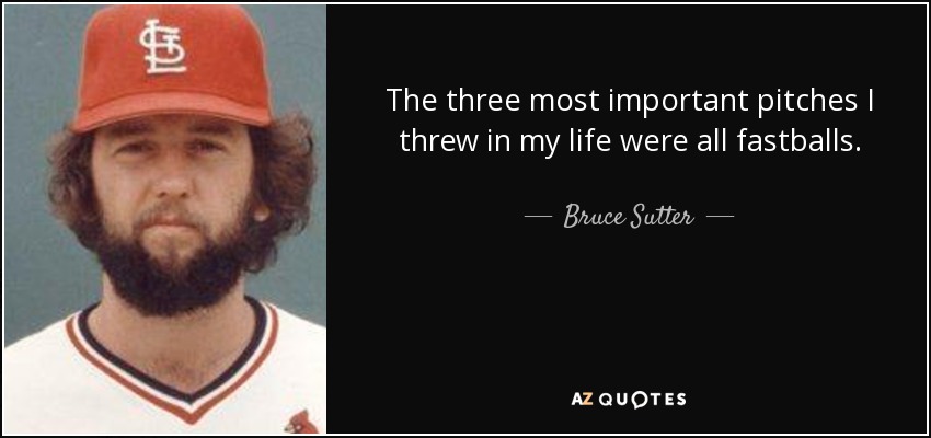 The three most important pitches I threw in my life were all fastballs. - Bruce Sutter