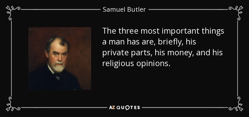 The three most important things a man has are, briefly, his private parts, his money, and his religious opinions. - Samuel Butler