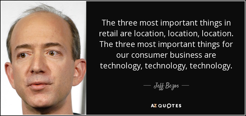The three most important things in retail are location, location, location. The three most important things for our consumer business are technology, technology, technology. - Jeff Bezos