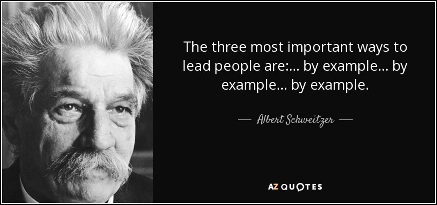 The three most important ways to lead people are:... by example... by example... by example. - Albert Schweitzer