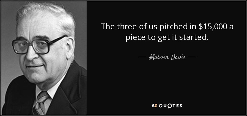 The three of us pitched in $15,000 a piece to get it started. - Marvin Davis