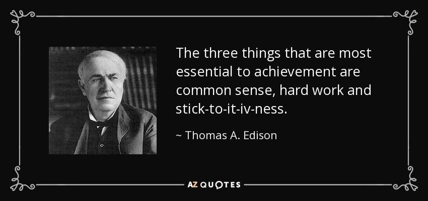 The three things that are most essential to achievement are common sense, hard work and stick-to-it-iv-ness. - Thomas A. Edison