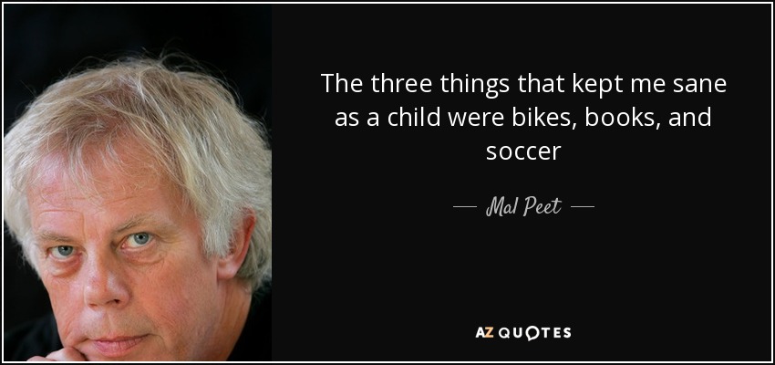 The three things that kept me sane as a child were bikes, books, and soccer - Mal Peet