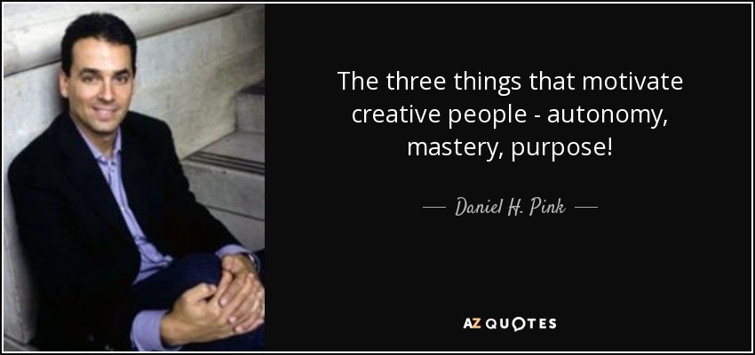 The three things that motivate creative people - autonomy, mastery, purpose! - Daniel H. Pink