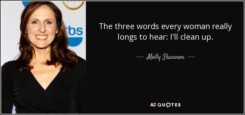 The three words every woman really longs to hear: I'll clean up. - Molly Shannon